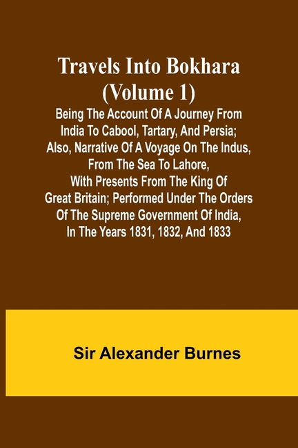 Travels Into Bokhara (Volume 1) Being the Account of A Journey from India to Cabool, Tartary, and Persia; Also, Narrative of a Voyage on the Indus, Fr