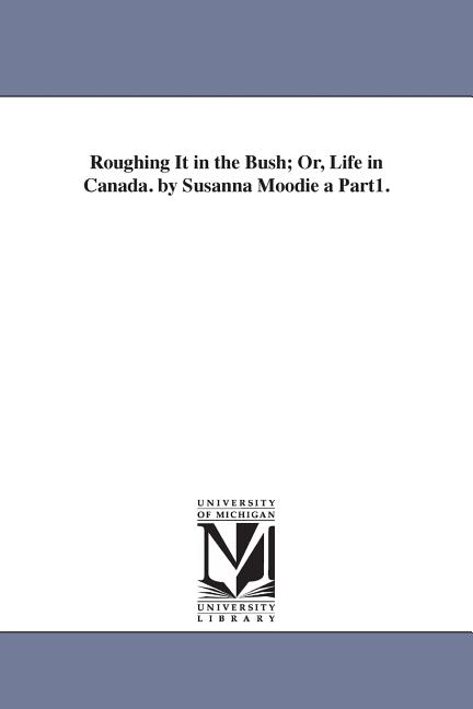 Roughing It in the Bush; Or, Life in Canada. by Susanna Moodie a Part1.