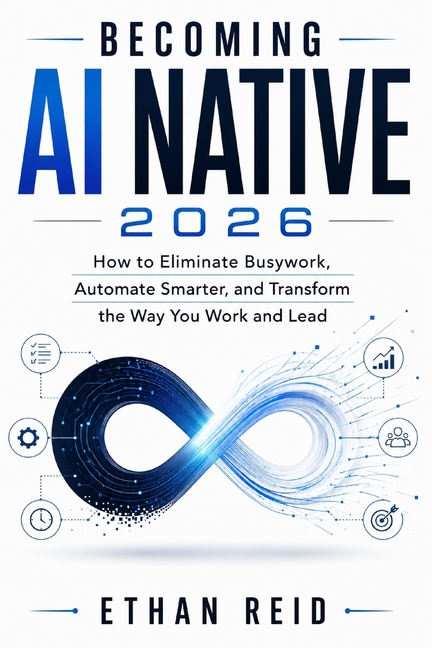 Becoming AI Native 2026: How to Eliminate Busywork, Automate Smarter, and Transform the Way You Work and Lead