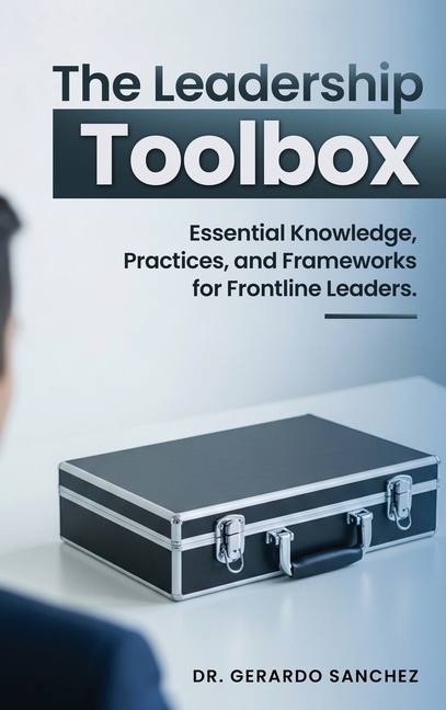 The Leadership Toolbox: Essential knowledge, practices, and frameworks for frontline leaders