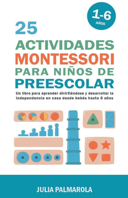25 Actividades Montessori Para Niños de Preescolar: Un Libro Para Aprender Divirtiéndose Y Desarrollar la Independencia en Casa Desde Bebés Hasta 6 Añ