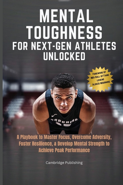 Mental Toughness for Next-Gen Athletes Unlocked: A Playbook to Master Focus, Overcome Adversity, Foster Resilience, & Develop Mental Strength to Achie