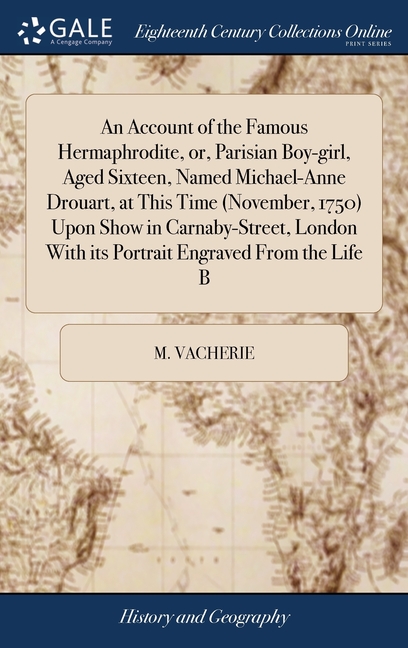 An Account of the Famous Hermaphrodite, or, Parisian Boy-girl, Aged Sixteen, Named Michael-Anne Drouart, at This Time (November, 1750) Upon Show in Ca