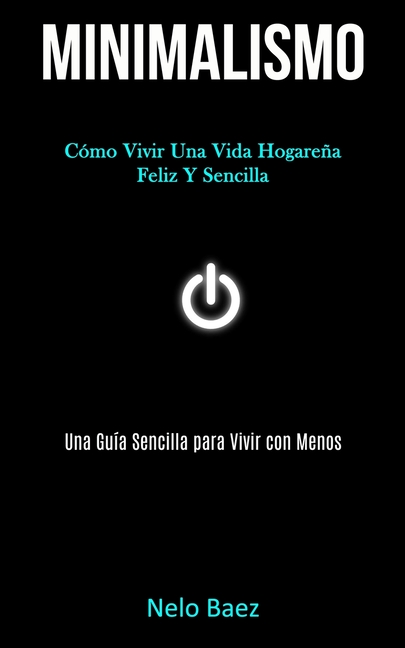 Minimalismo: Cómo vivir una vida hogareña feliz y sencilla (Una guía sencilla para vivir con menos)