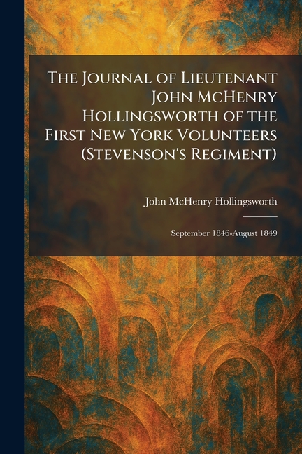 The Journal of Lieutenant John McHenry Hollingsworth of the First New York Volunteers (Stevenson's Regiment): September 1846-August 1849