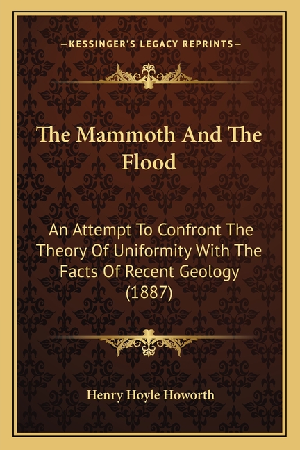 The Mammoth And The Flood: An Attempt To Confront The Theory Of Uniformity With The Facts Of Recent Geology (1887)