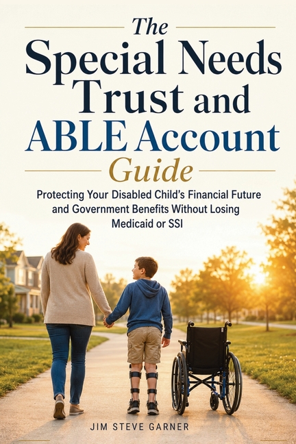 The Special Needs Trust and ABLE Account Guide: Protecting Your Disabled Child's Financial Future and Government Benefits Without Losing Medicaid or S