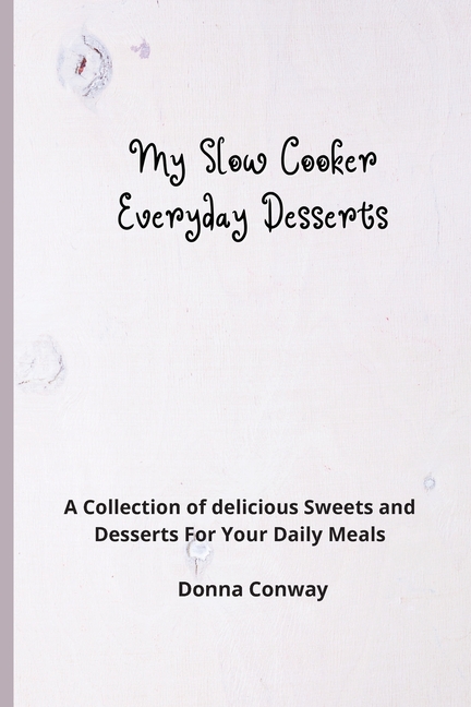 My Slow Cooker Everyday Desserts: A Collection of delicious Sweets and Desserts For Your Daily Meals