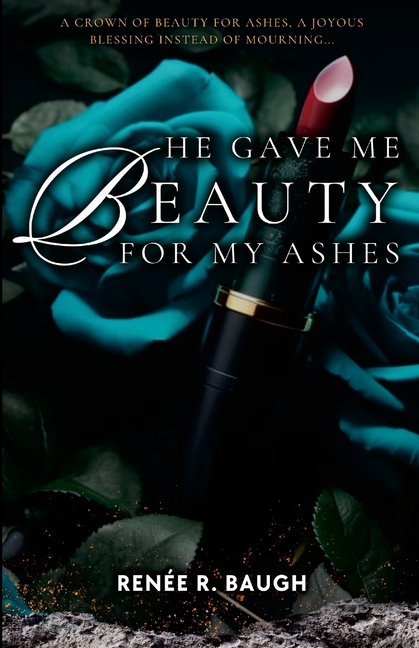 He Gave Me Beauty for My Ashes: A Crown of Beauty For Ashes, A Joyous Blessing Instead of Mourning