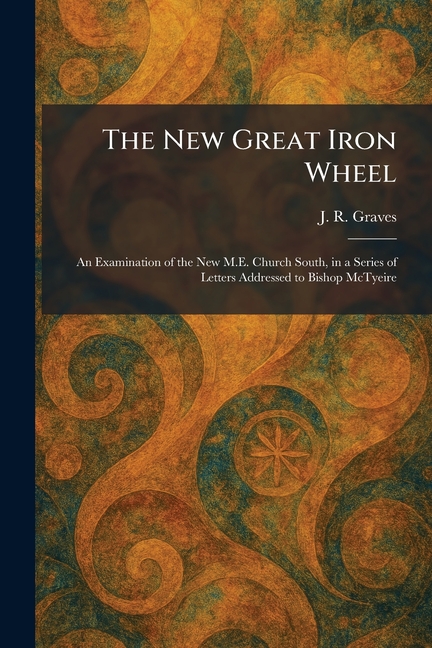 The New Great Iron Wheel: An Examination of the New M.E. Church South, in a Series of Letters Addressed to Bishop McTyeire