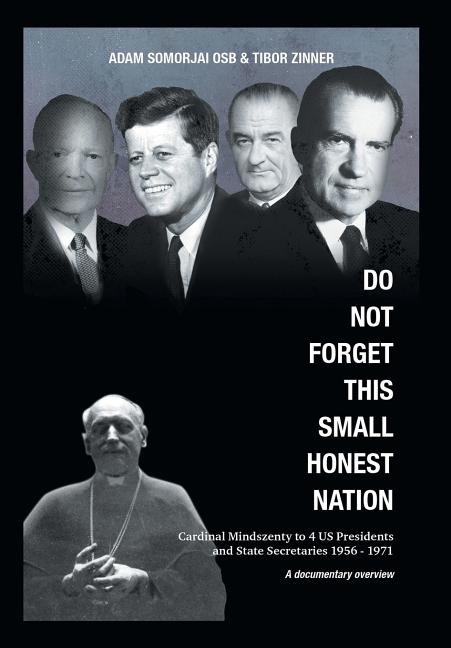 Do Not Forget This Small Honest Nation: Cardinal Mindszenty to 4 US Presidents and State Secretaries 1956-1971 as conserved in American Archives and c