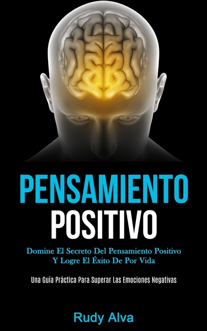 Pensamiento Positivo: Domine el secreto del pensamiento positivo y logre el éxito de por vida (Una guía práctica para superar las emociones negativas)