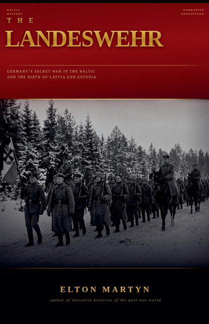 The Landeswehr: Germany's Secret War in the Baltic and the Birth of Latvia and Estonia