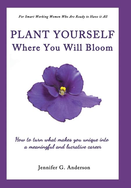 Plant Yourself Where You Will Bloom: How to Turn What Makes You Unique Into a Meaningful and Lucrative Career