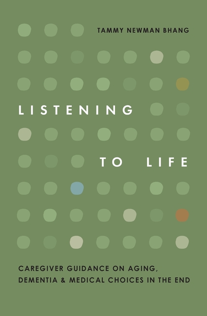 Listening to Life: Caregiver Guidance on Aging, Dementia & Medical Choices in the End