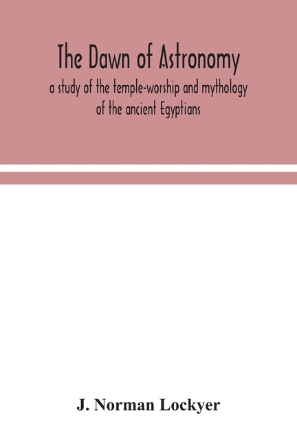 The Dawn Of Astronomy; A Study Of The Temple-Worship And Mythology Of The Ancient Egyptians