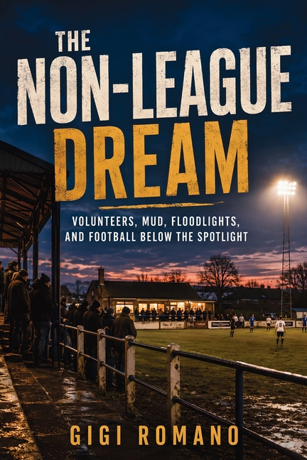 The Non-League Dream: Volunteers, Mud, Floodlights, and Football Below the Spotlight
