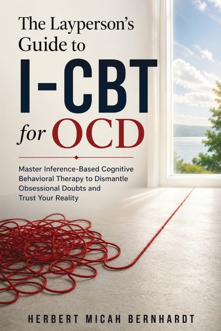 The Layperson's Guide to I-CBT for OCD: Master Inference-Based Cognitive Behavioral Therapy to Dismantle Obsessional Doubts and Trust Your Reality