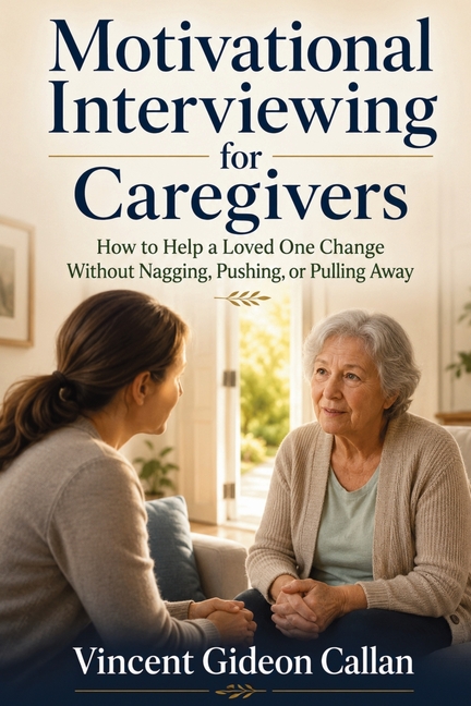 Motivational Interviewing for Caregivers: How to Help a Loved One Change Without Nagging, Pushing, or Pulling Away