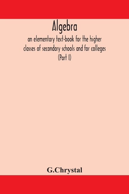 Algebra: An Elementary Text-Book For The Higher Classes Of Secondary Schools And For Colleges (Part I)