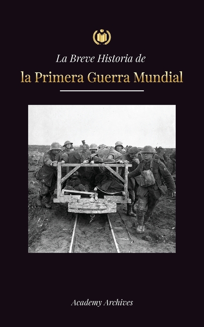 La Breve Historia de la Primera Guerra Mundial: La Gran Guerra, las batallas del frente occidental y oriental, la guerra química y cómo perdió Alemani
