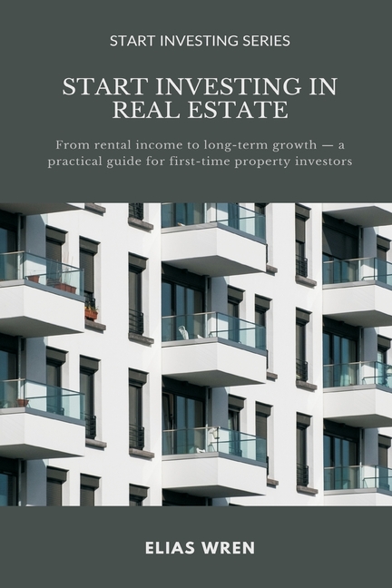 Start Investing in Real Estate: From rental income to long-term growth a practical guide for first-time property investors