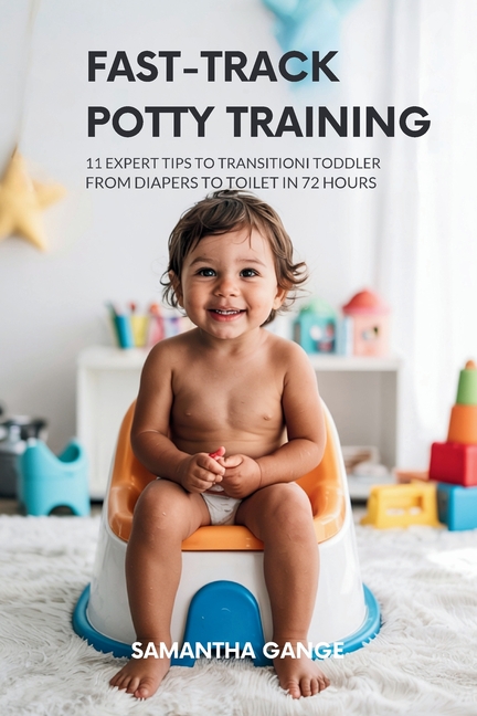 Fast-Track Potty Training: 11 Expert Tips To Transition Your Toddler From Diapers To Toilet In 72 Hours