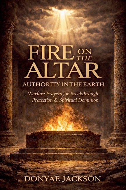 Fire On The Altar, Authority In The Earth: Warfare Prayers for Breakthrough, Protection & Spiritual Dominion