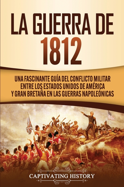 La Guerra de 1812: Una Fascinante Guía del Conflicto Militar entre los Estados Unidos de América y Gran Bretaña en las Guerras Napoleónicas