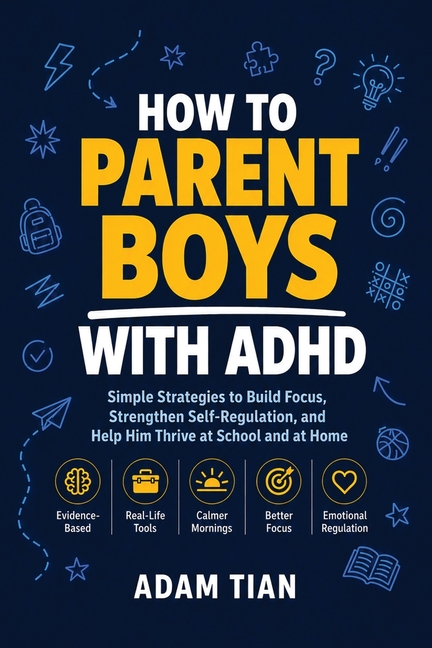 How to Parent Boys With ADHD: Simple Strategies to Build Focus, Strengthen Self-Regulation, and Help Him Thrive at School and at Home