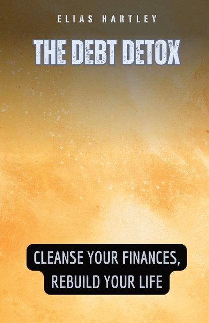The Debt Detox: Cleanse Your Finances, Rebuild Your Life