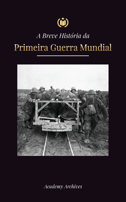 A Breve História da Primeira Guerra Mundial: A Grande Guerra, as Batalhas da Frente Ocidental e Oriental, a Guerra Química, e como a Alemanha se perde