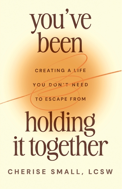 You've Been Holding It Together: Creating a Life You Don't Need to Escape From