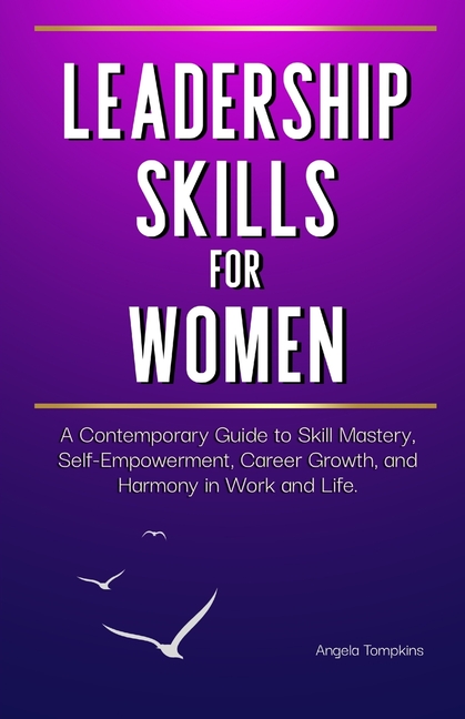 Leadership Skills for Women: A Contemporary Guide to Skill Mastery, Self-Empowerment, Career Growth, and Harmony in Work and Life