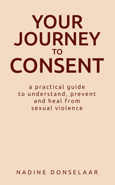 Your Journey to Consent: A Practical Guide to Understand, Prevent and Heal From Sexual Violence