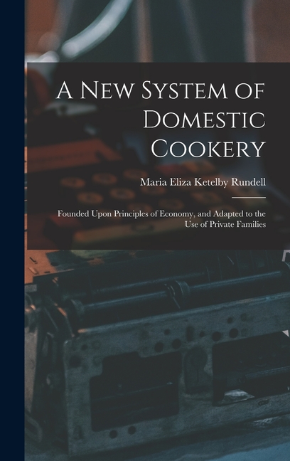 A New System of Domestic Cookery: Founded Upon Principles of Economy, and Adapted to the Use of Private Families
