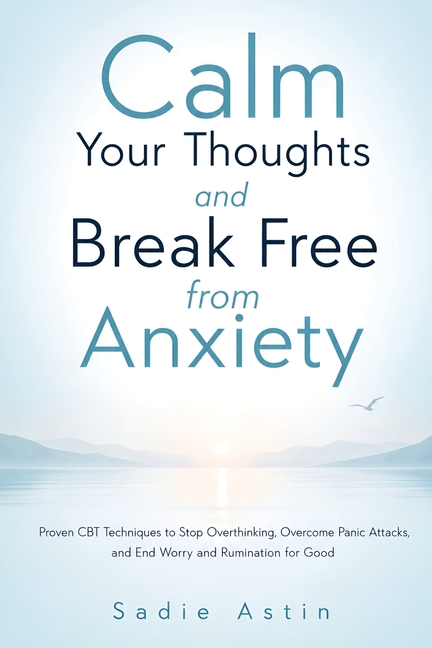 Calm Your Thoughts and Break Free from Anxiety: Proven CBT Techniques to Stop Overthinking, Overcome Panic Attacks, and End Worry and Rumination for G