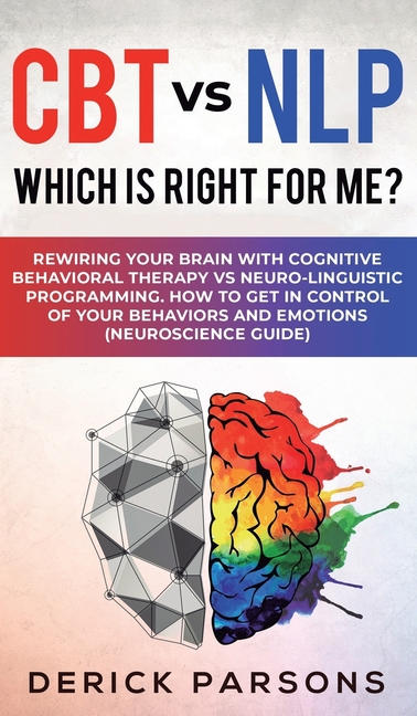 CBT vs NLP: Which is right for me?: Rewiring Your Brain with Cognitive Behavioral Therapy vs Neuro-linguistic Programming. How to Get in Control of Yo