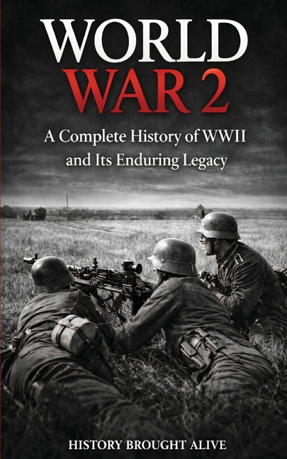 World War 2: A Complete History of WWII and Its Enduring Legacy