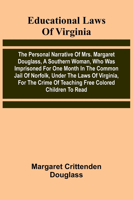 Educational Laws Of Virginia: The Personal Narrative Of Mrs. Margaret Douglass, A Southern Woman, Who Was Imprisoned For One Month In The Common Jail
