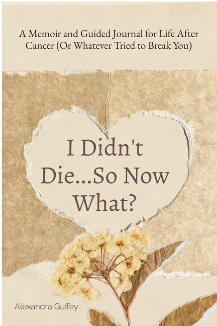 I Didn't Die...So Now What?: A Memoir and Guided Journal for Life After Cancer (Or Whatever Tried to Break You)