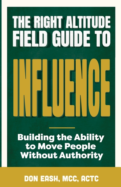 The Right Altitude Field Guide to Influence: Building the Ability to Move People Without Authority