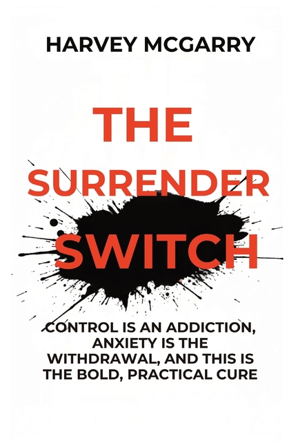 The Surrender Switch: Control Is an Addiction, Anxiety Is the Withdrawal, and This Is the Bold, Practical Cure