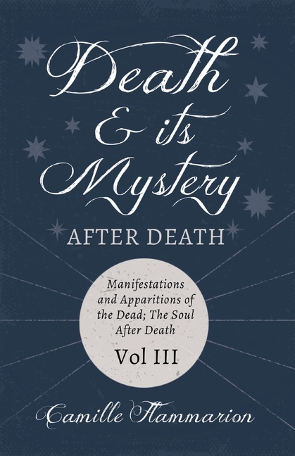 Death and its Mystery - After Death - Manifestations and Apparitions of the Dead; The Soul After Death - Volume III;With Introductory Poems by Emily D