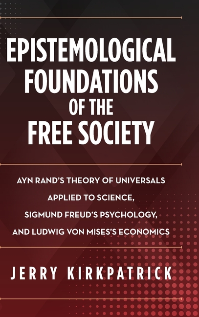 Epistemological Foundations of the Free Society: Ayn Rand's Theory of Universals Applied to Science, Sigmund Freud's Psychology, and Ludwig von Mises'