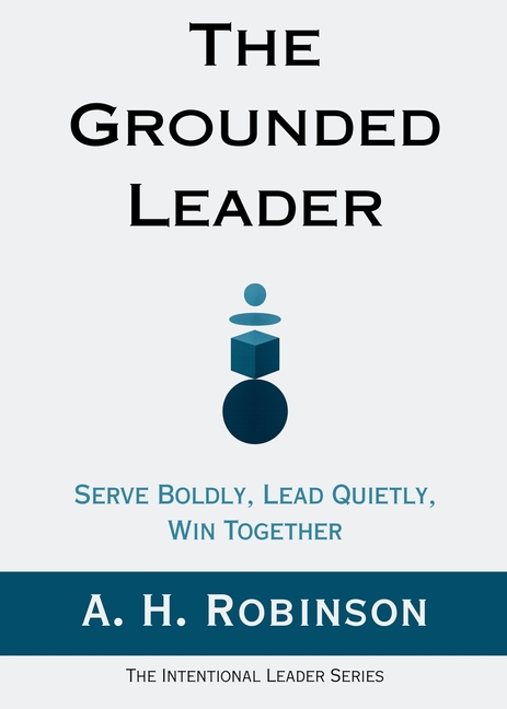 The Grounded Leader: Serve Boldly, Lead Quietly, Win Together
