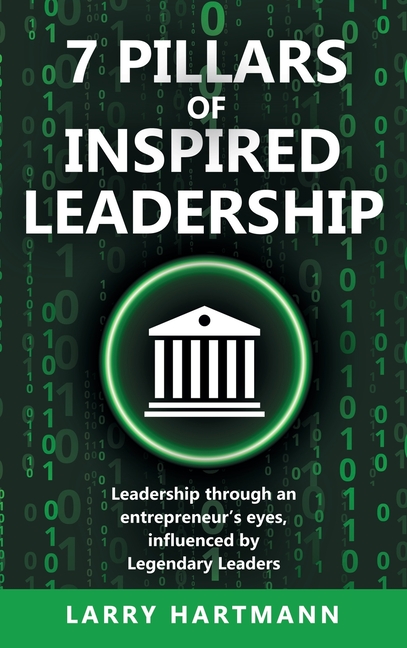 7 Pillars of Inspired Leadership: Leadership through an entrepreneur's eyes, influenced by Legendary Leaders