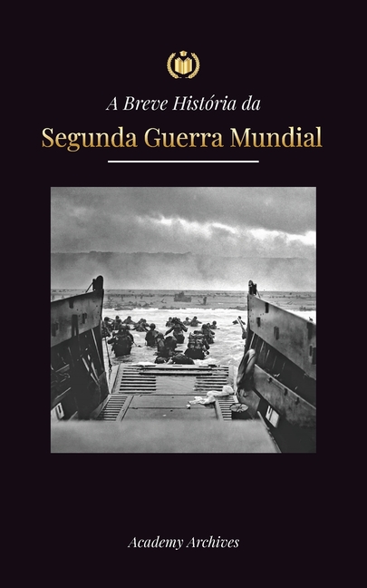 A Breve História da Segunda Guerra Mundial: A Ascensão de Adolf Hitler, Alemanha Nazista e Terceiro Reich, as Forças Aliadas e as Batalhas de Blitzkri