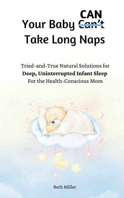 Your Baby Can Take Long Naps: Tried-and-True Natural Solutions for Deep, Uninterrupted Infant Sleep For the Health-Conscious Mom