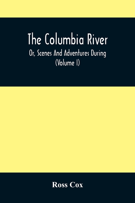 The Columbia River, Or, Scenes And Adventures During A Residence Of Six Years On The Western Side Of The Rocky Mountains Among Various Tribes Of India